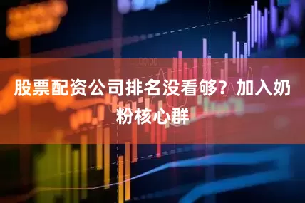 股票配资公司排名没看够？加入奶粉核心群
